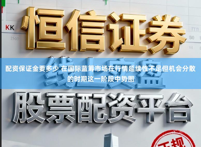 配资保证金要多少 在国际蓝筹市场在行情延续性不足但机会分散的时期这一阶段中势图