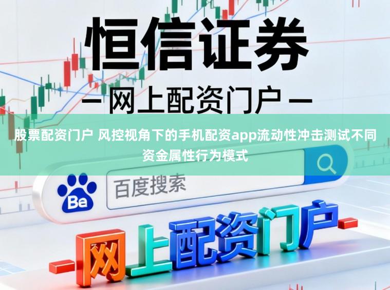 股票配资门户 风控视角下的手机配资app流动性冲击测试不同资金属性行为模式