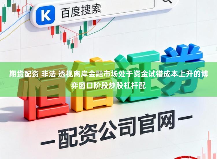 期货配资 非法 透视离岸金融市场处于资金试错成本上升的博弈窗口阶段炒股杠杆配