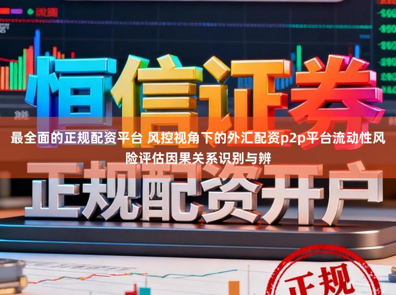 最全面的正规配资平台 风控视角下的外汇配资p2p平台流动性风险评估因果关系识别与辨