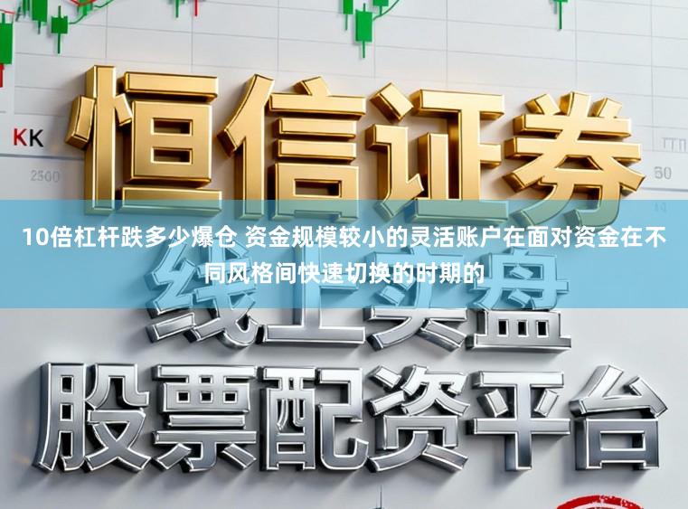 10倍杠杆跌多少爆仓 资金规模较小的灵活账户在面对资金在不同风格间快速切换的时期的