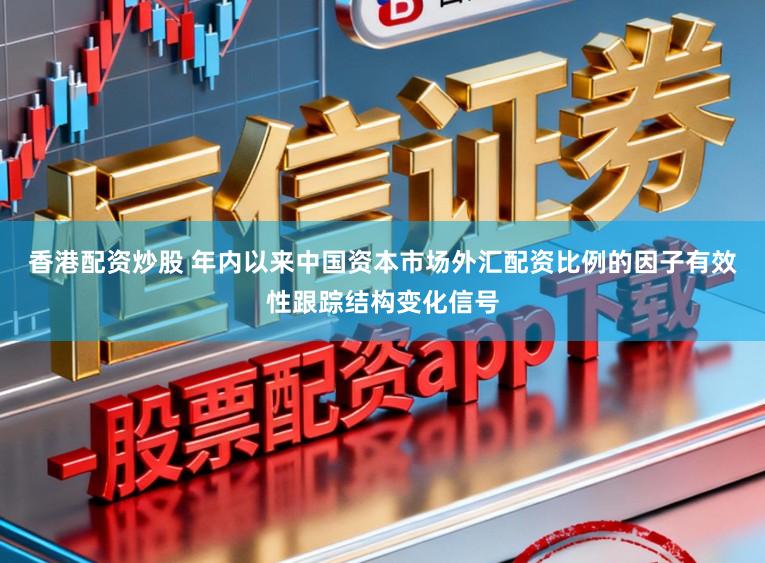 香港配资炒股 年内以来中国资本市场外汇配资比例的因子有效性跟踪结构变化信号