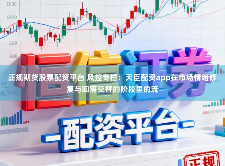 正规期货股票配资平台 风控专栏：天臣配资app在市场情绪修复与回落交替的阶段里的流