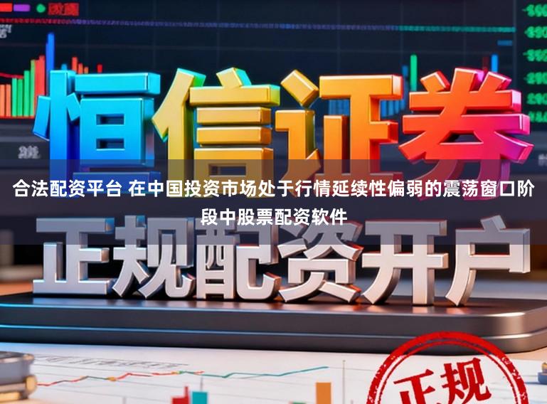 合法配资平台 在中国投资市场处于行情延续性偏弱的震荡窗口阶段中股票配资软件