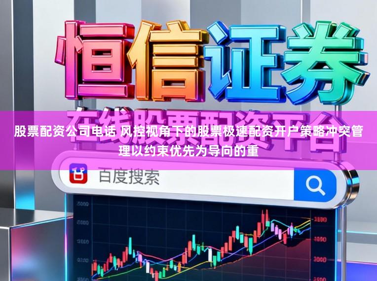 股票配资公司电话 风控视角下的股票极速配资开户策略冲突管理以约束优先为导向的重