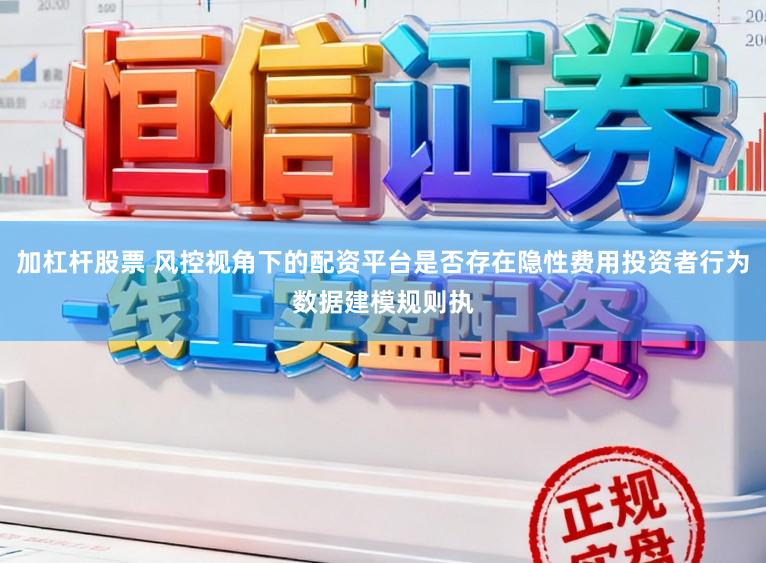 加杠杆股票 风控视角下的配资平台是否存在隐性费用投资者行为数据建模规则执