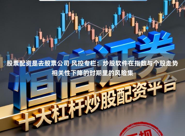 股票配资是去股票公司 风控专栏:炒股软件在指数与个股走势相关性下降的时期里的风险集