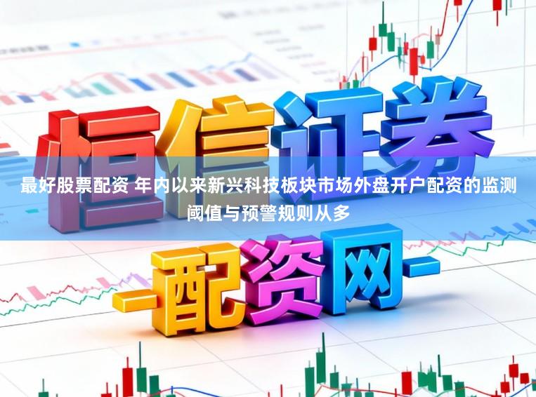 最好股票配资 年内以来新兴科技板块市场外盘开户配资的监测阈值与预警规则从多