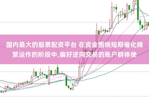 国内最大的股票配资平台 在资金围绕短期催化频繁运作的阶段中，偏好逆向交易的账户群体使