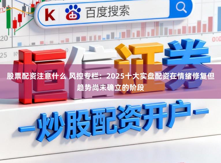 股票配资注意什么 风控专栏：2025十大实盘配资在情绪修复但趋势尚未确立的阶段