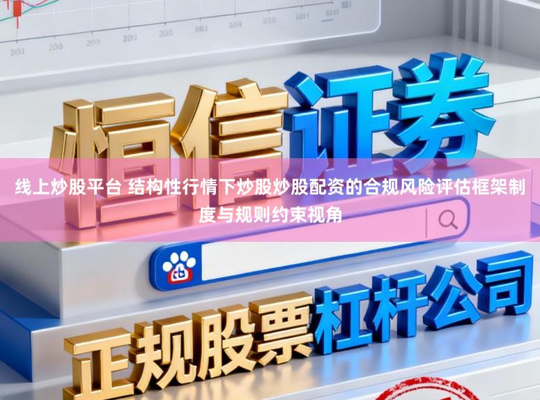 线上炒股平台 结构性行情下炒股炒股配资的合规风险评估框架制度与规则约束视角