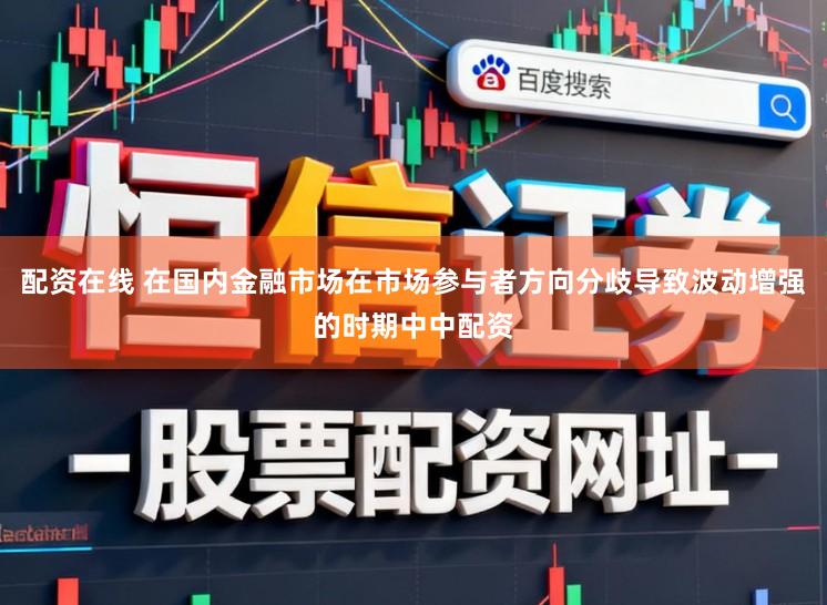 配资在线 在国内金融市场在市场参与者方向分歧导致波动增强的时期中中配资