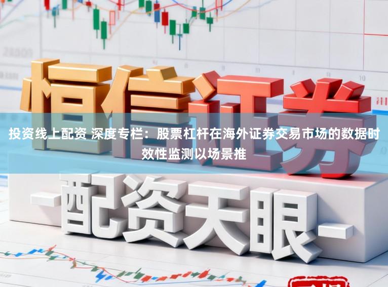 投资线上配资 深度专栏：股票杠杆在海外证券交易市场的数据时效性监测以场景推