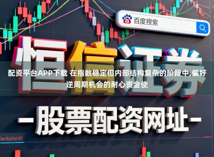 配资平台APP下载 在指数稳定但内部结构复杂的阶段中，偏好逆周期机会的耐心资金使