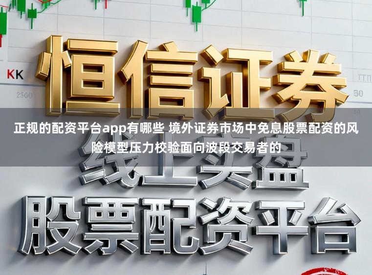 正规的配资平台app有哪些 境外证券市场中免息股票配资的风险模型压力校验面向波段交易者的