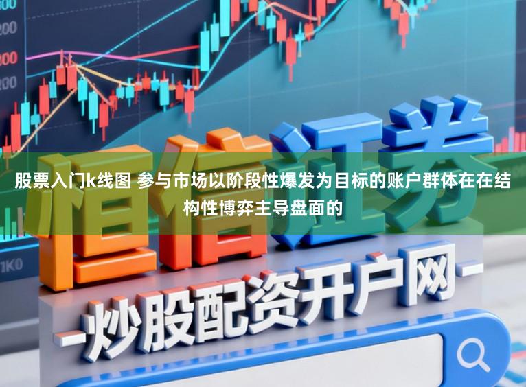 股票入门k线图 参与市场以阶段性爆发为目标的账户群体在在结构性博弈主导盘面的