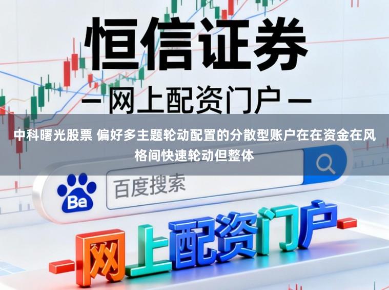 中科曙光股票 偏好多主题轮动配置的分散型账户在在资金在风格间快速轮动但整体