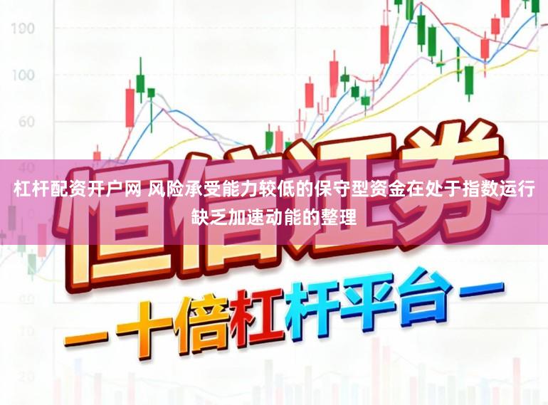 杠杆配资开户网 风险承受能力较低的保守型资金在处于指数运行缺乏加速动能的整理