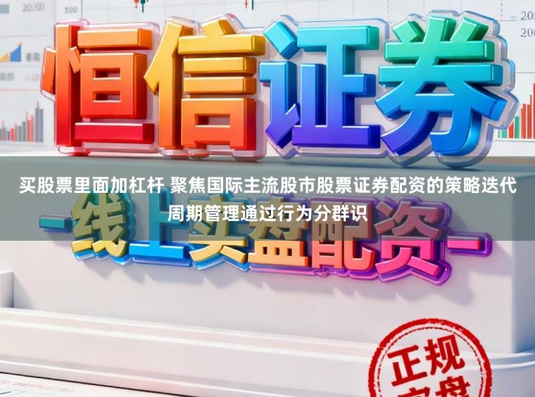 买股票里面加杠杆 聚焦国际主流股市股票证券配资的策略迭代周期管理通过行为分群识