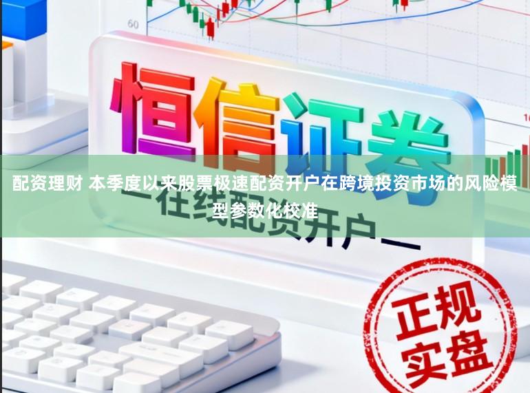 配资理财 本季度以来股票极速配资开户在跨境投资市场的风险模型参数化校准