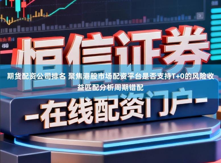 期货配资公司排名 聚焦港股市场配资平台是否支持T+0的风险收益匹配分析周期错配