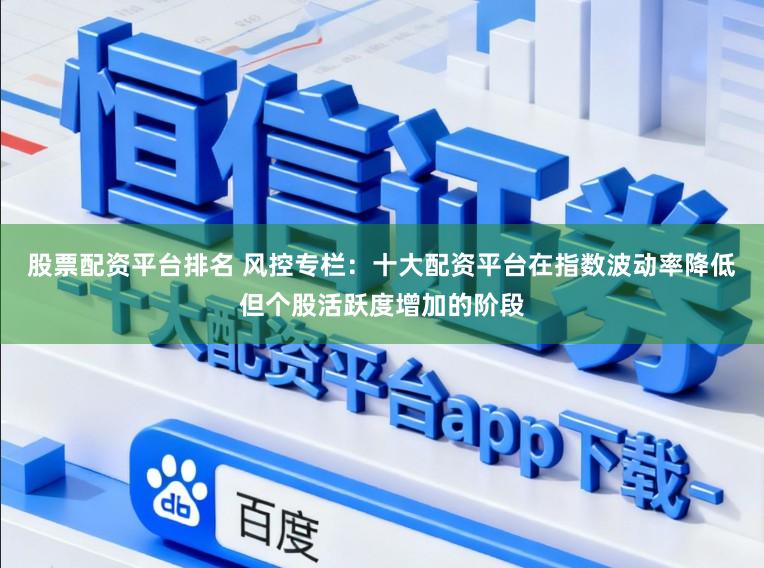 股票配资平台排名 风控专栏：十大配资平台在指数波动率降低但个股活跃度增加的阶段