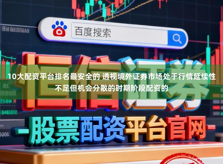 10大配资平台排名最安全的 透视境外证券市场处于行情延续性不足但机会分散的时期阶段配资的
