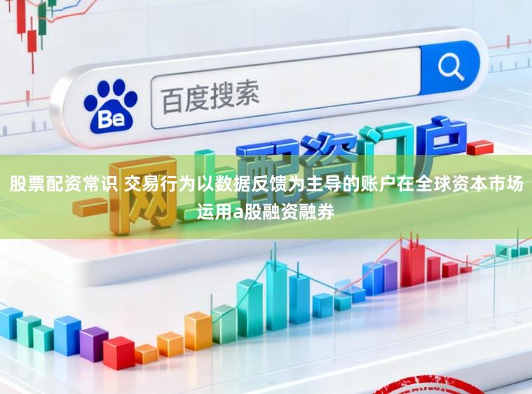 股票配资常识 交易行为以数据反馈为主导的账户在全球资本市场运用a股融资融券