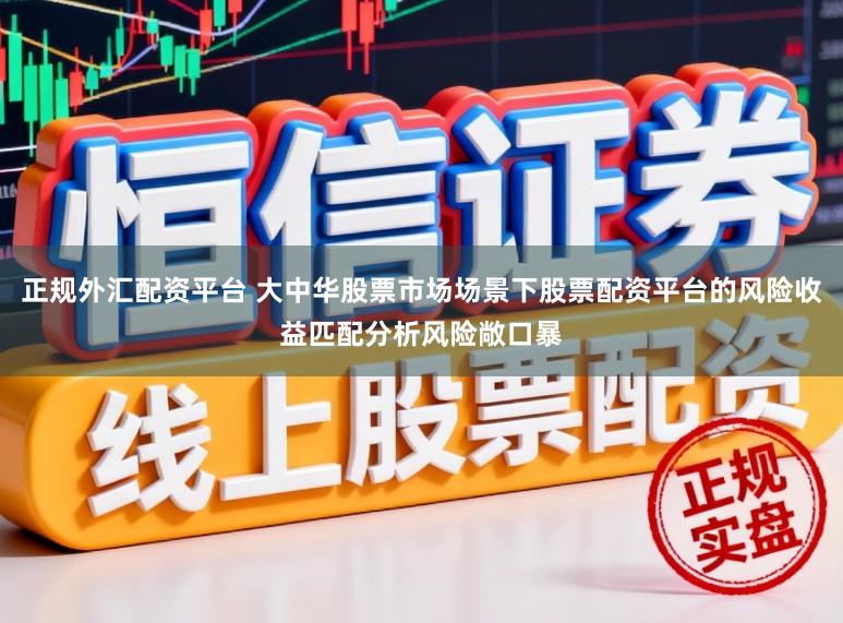 正规外汇配资平台 大中华股票市场场景下股票配资平台的风险收益匹配分析风险敞口暴