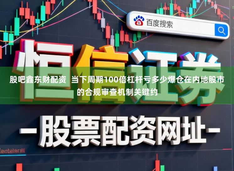 股吧鑫东财配资 当下周期100倍杠杆亏多少爆仓在内地股市的合规审查机制关键约