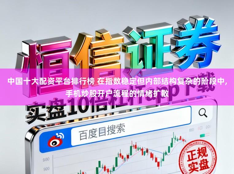 中国十大配资平台排行榜 在指数稳定但内部结构复杂的阶段中，手机炒股开户流程的情绪扩散