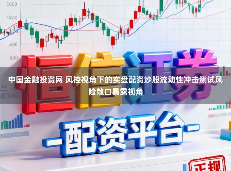 中国金融投资网 风控视角下的实盘配资炒股流动性冲击测试风险敞口暴露视角