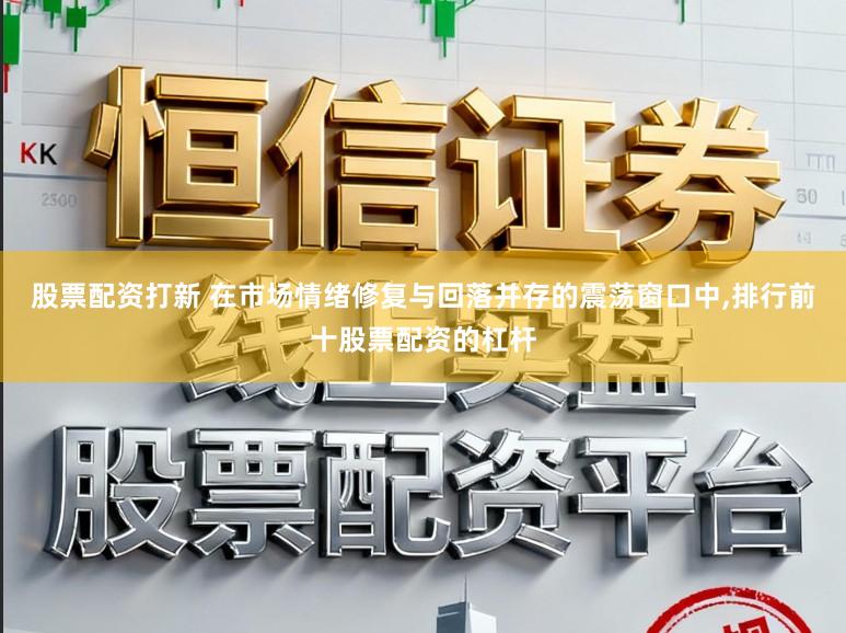 股票配资打新 在市场情绪修复与回落并存的震荡窗口中，排行前十股票配资的杠杆