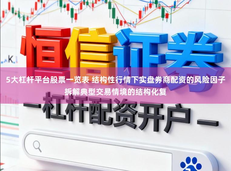 5大杠杆平台股票一览表 结构性行情下实盘券商配资的风险因子拆解典型交易情境的结构化复