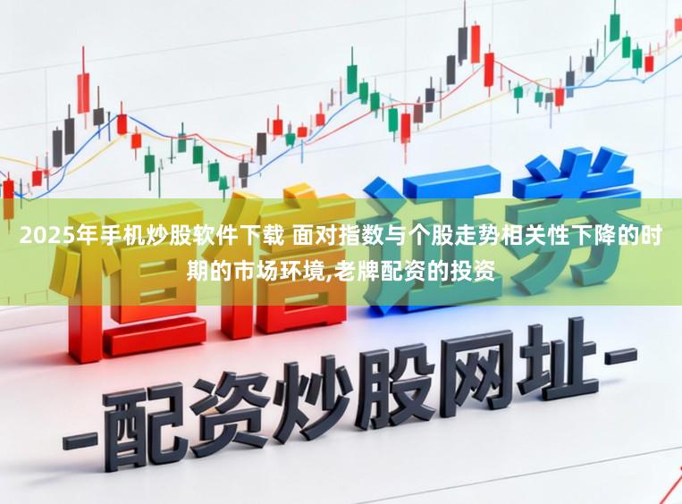 2025年手机炒股软件下载 面对指数与个股走势相关性下降的时期的市场环境，老牌配资的投资