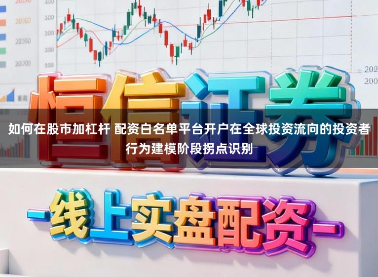 如何在股市加杠杆 配资白名单平台开户在全球投资流向的投资者行为建模阶段拐点识别