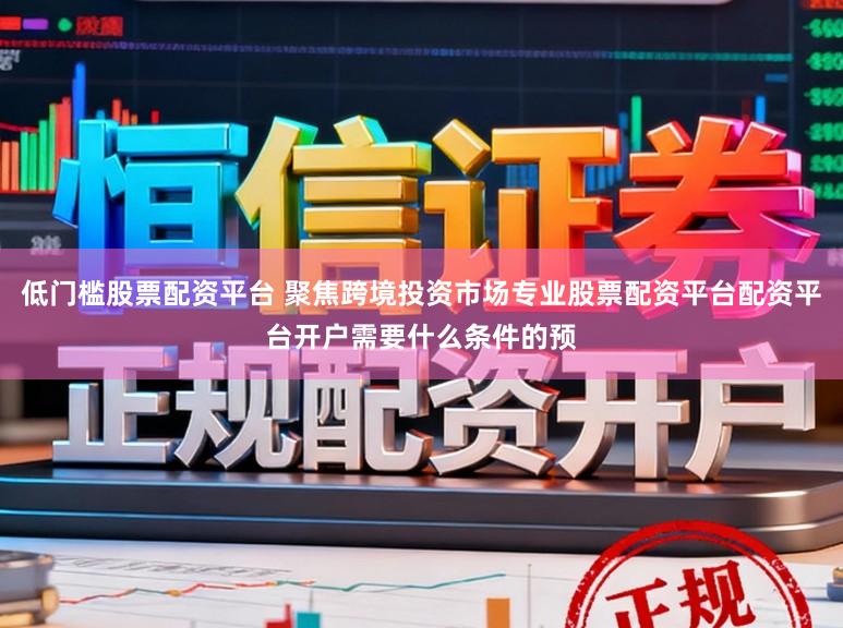 低门槛股票配资平台 聚焦跨境投资市场专业股票配资平台配资平台开户需要什么条件的预