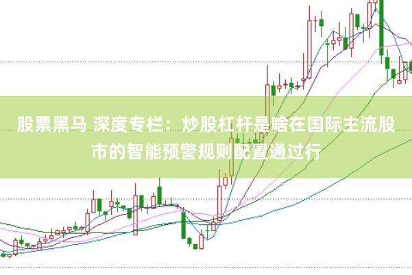 股票黑马 深度专栏：炒股杠杆是啥在国际主流股市的智能预警规则配置通过行