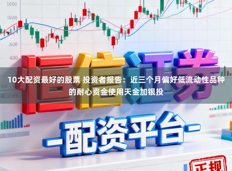 10大配资最好的股票 投资者报告:近三个月偏好低流动性品种的耐心资金使用天金加银投