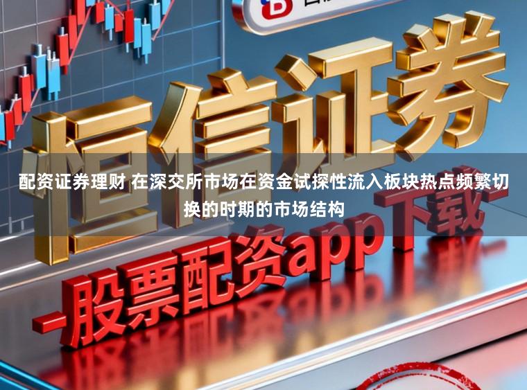 配资证券理财 在深交所市场在资金试探性流入板块热点频繁切换的时期的市场结构