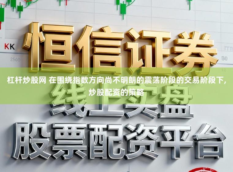 杠杆炒股网 在围绕指数方向尚不明朗的震荡阶段的交易阶段下，炒股配资的策略