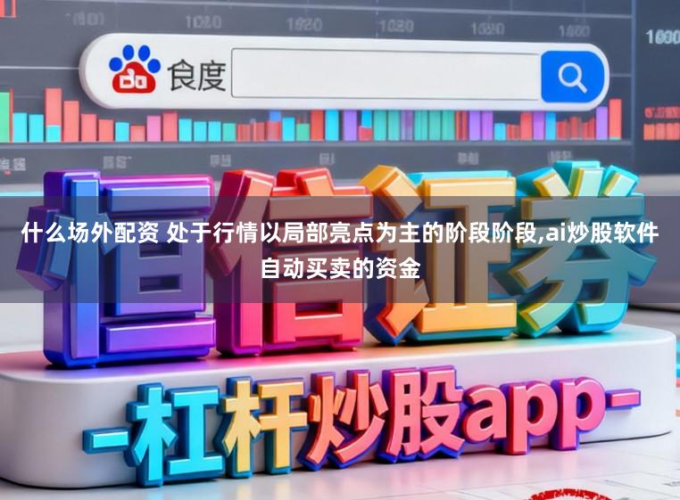 什么场外配资 处于行情以局部亮点为主的阶段阶段，ai炒股软件自动买卖的资金