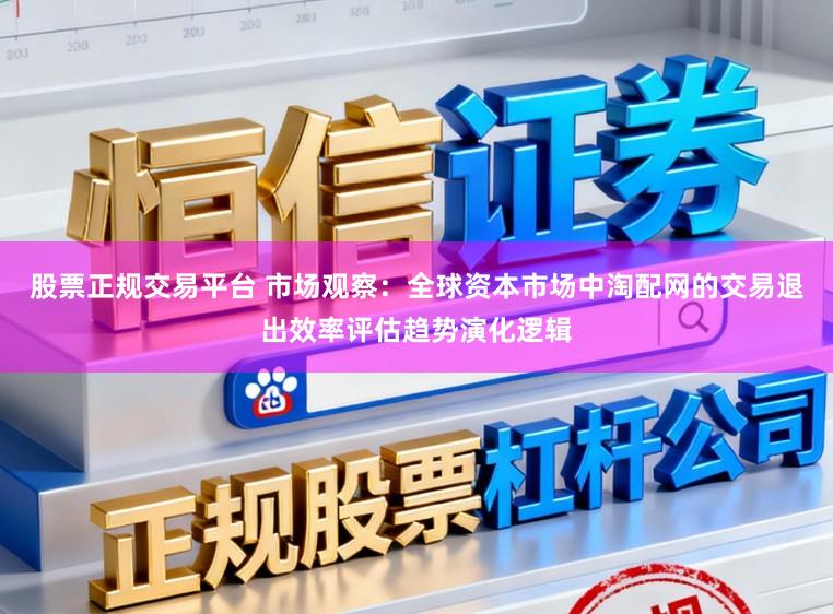 股票正规交易平台 市场观察:全球资本市场中淘配网的交易退出效率评估趋势演化逻辑
