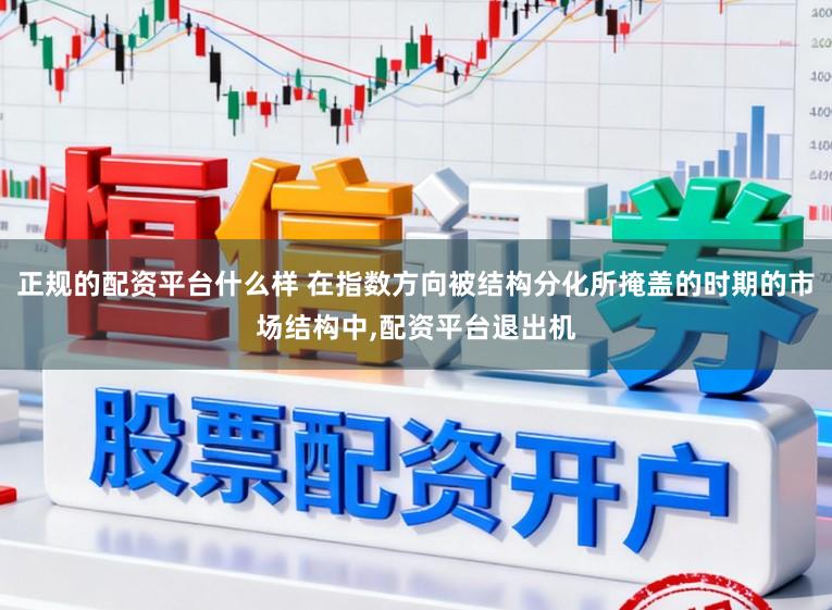 正规的配资平台什么样 在指数方向被结构分化所掩盖的时期的市场结构中，配资平台退出机