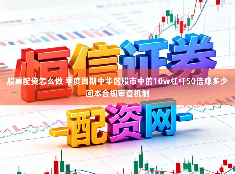 股票配资怎么做 季度周期中华区股市中的10w杠杆50倍赚多少回本合规审查机制
