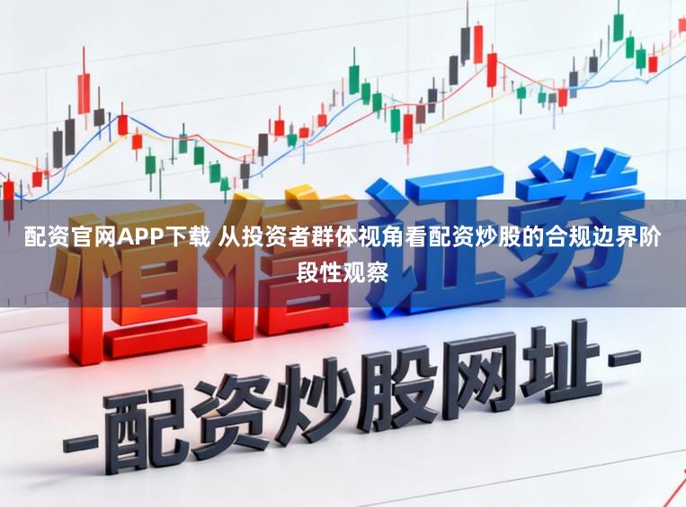 配资官网APP下载 从投资者群体视角看配资炒股的合规边界阶段性观察