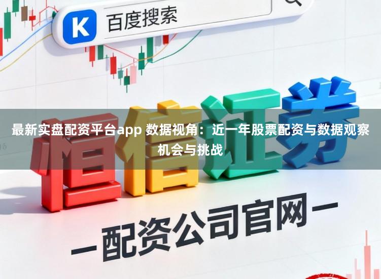 最新实盘配资平台app 数据视角:近一年股票配资与数据观察机会与挑战