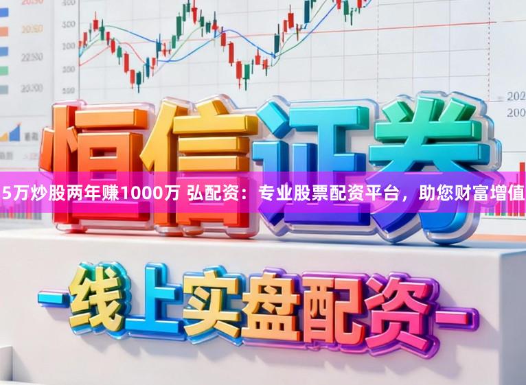 5万炒股两年赚1000万 弘配资：专业股票配资平台，助您财富增值