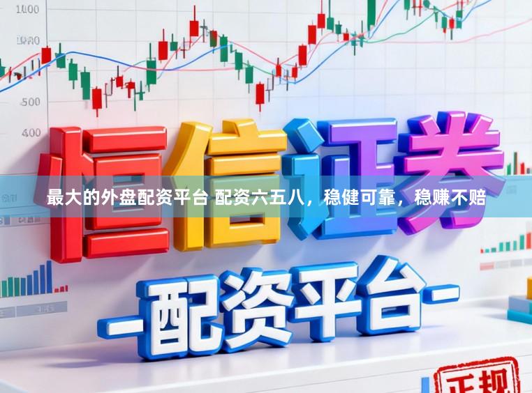 最大的外盘配资平台 配资六五八，稳健可靠，稳赚不赔