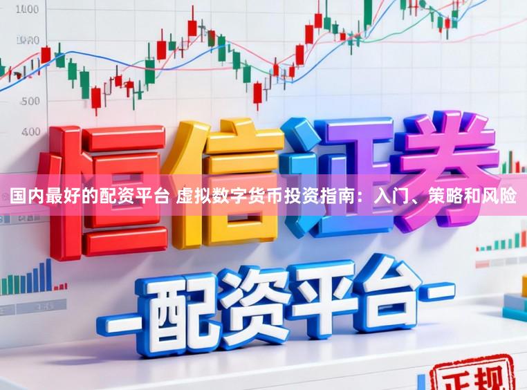 国内最好的配资平台 虚拟数字货币投资指南：入门、策略和风险